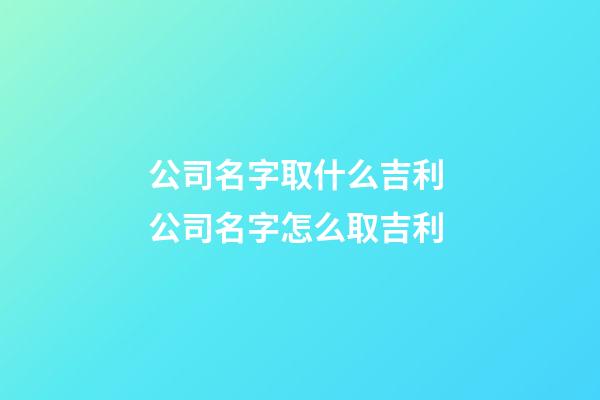 公司名字取什么吉利 公司名字怎么取吉利